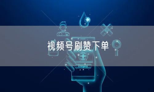 视频号刷赞下单