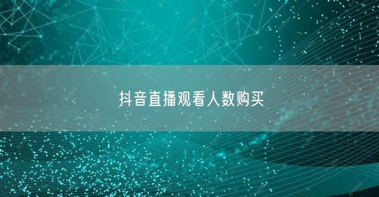 抖音直播观看人数购买