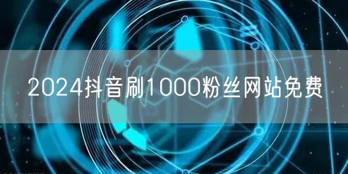 2024抖音刷1000粉丝网站免费