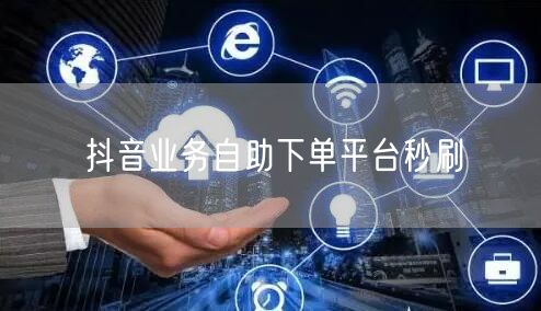 抖音业务自助下单平台秒刷