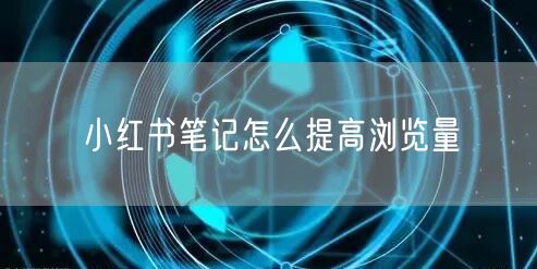 小红书笔记怎么提高浏览量