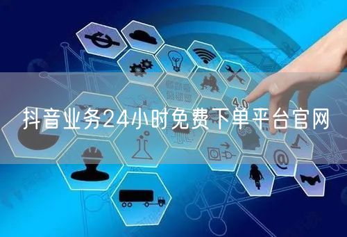 抖音业务24小时免费下单平台官网