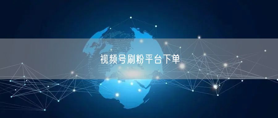视频号刷粉平台下单