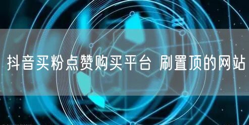 抖音买粉点赞购买平台 刷置顶的网站