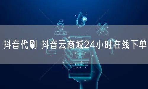 抖音代刷 抖音云商城24小时在线下单