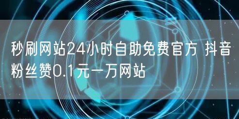 秒刷网站24小时自助免费官方 抖音粉丝赞0.1元一万网站