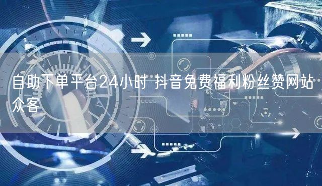 自助下单平台24小时 抖音免费福利粉丝赞网站众客