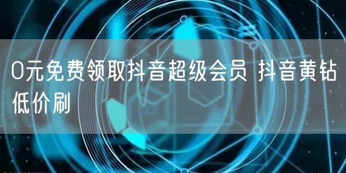 0元免费领取抖音超级会员 抖音黄钻低价刷