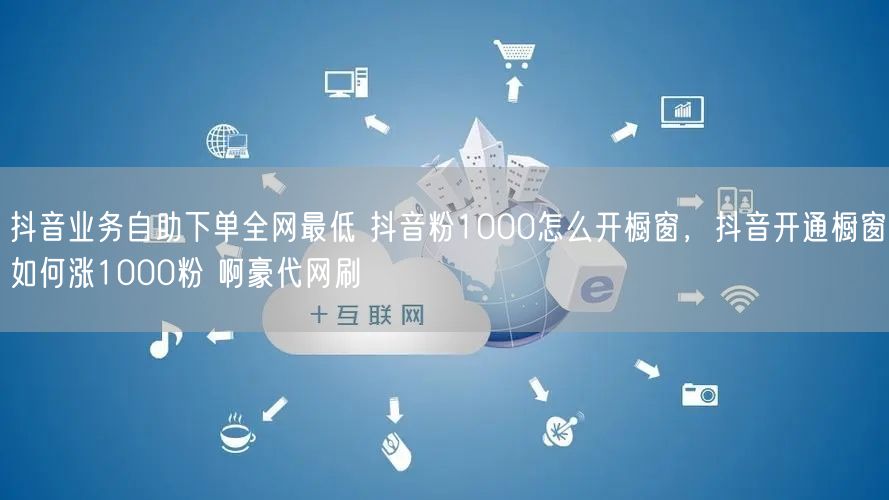 抖音业务自助下单全网最低 抖音粉1000怎么开橱窗，抖音开通橱窗如何涨1000粉 啊豪代网刷