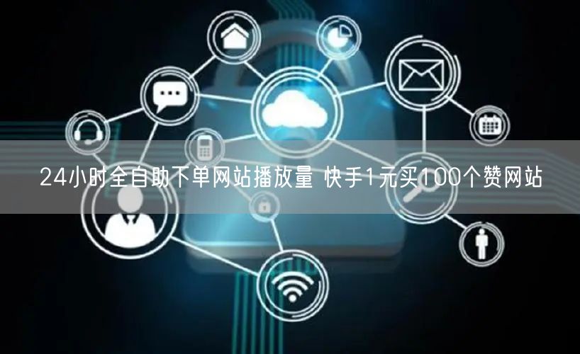 24小时全自助下单网站播放量 快手1元买100个赞网站