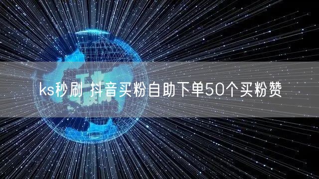 ks秒刷 抖音买粉自助下单50个买粉赞