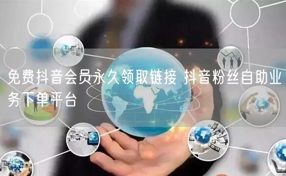 免费抖音会员永久领取链接 抖音粉丝自助业务下单平台