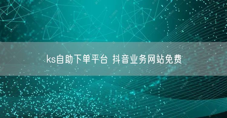 ks自助下单平台 抖音业务网站免费