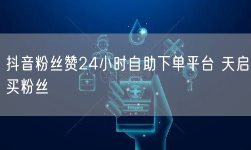 抖音粉丝赞24小时自助下单平台 天启买粉丝