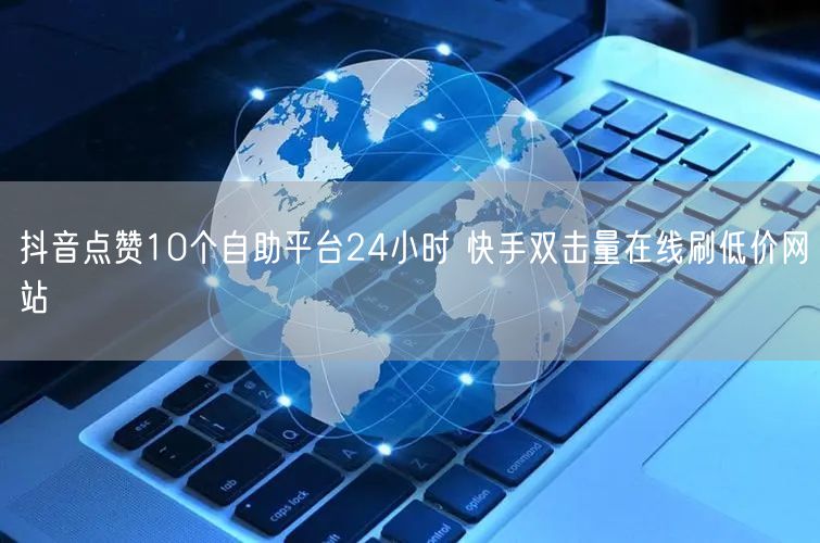抖音点赞10个自助平台24小时 快手双击量在线刷低价网站