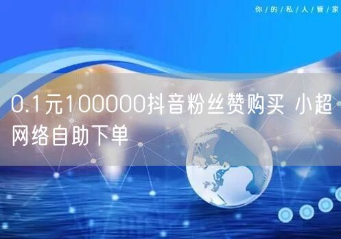 0.1元100000抖音粉丝赞购买 小超网络自助下单