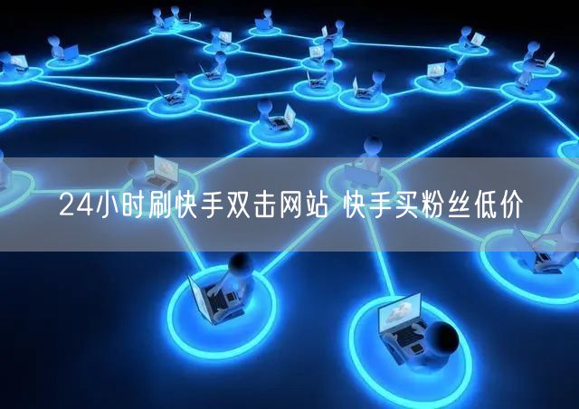24小时刷快手双击网站 快手买粉丝低价