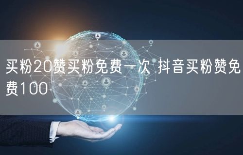 买粉20赞买粉免费一次 抖音买粉赞免费100