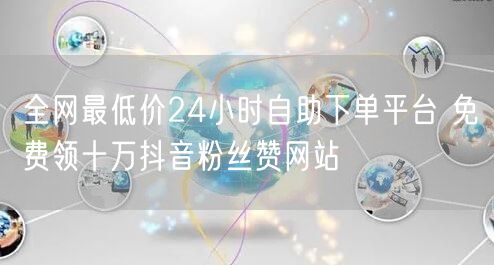 全网最低价24小时自助下单平台 免费领十万抖音粉丝赞网站