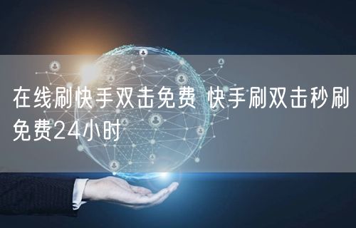 在线刷快手双击免费 快手刷双击秒刷免费24小时