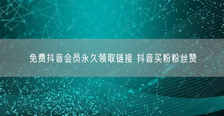 免费抖音会员永久领取链接 抖音买粉粉丝赞