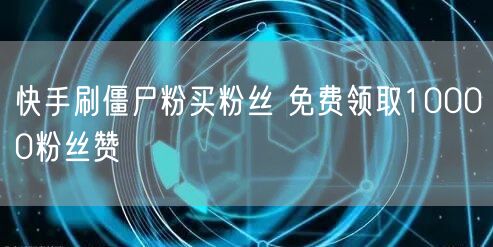 快手刷僵尸粉买粉丝 免费领取10000粉丝赞