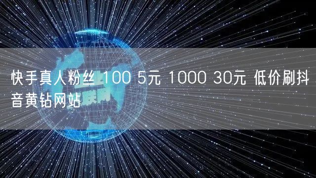 快手真人粉丝 100 5元 1000 30元 低价刷抖音黄钻网站
