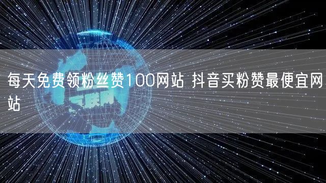 每天免费领粉丝赞100网站 抖音买粉赞最便宜网站