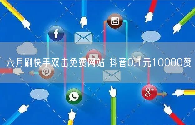 六月刷快手双击免费网站 抖音0.1元10000赞