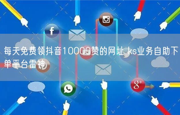 每天免费领抖音10000赞的网址 ks业务自助下单平台雷神