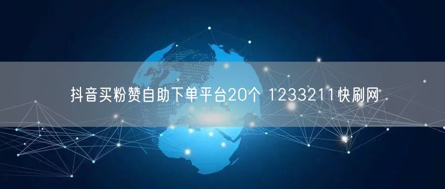 抖音买粉赞自助下单平台20个 1233211快刷网