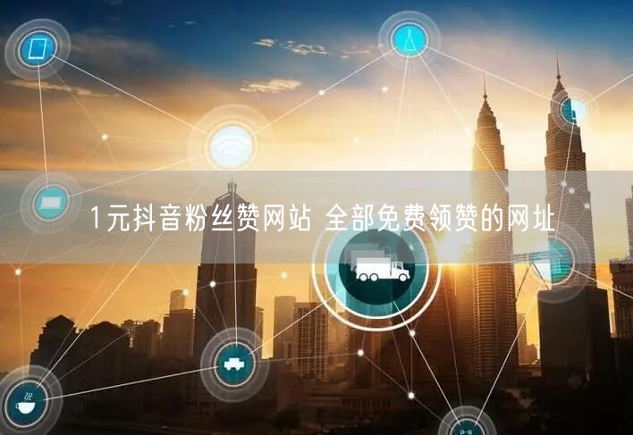1元抖音粉丝赞网站 全部免费领赞的网址