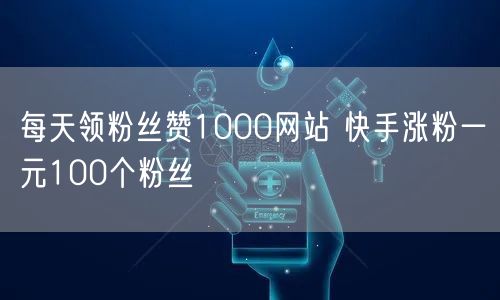 每天领粉丝赞1000网站 快手涨粉一元100个粉丝