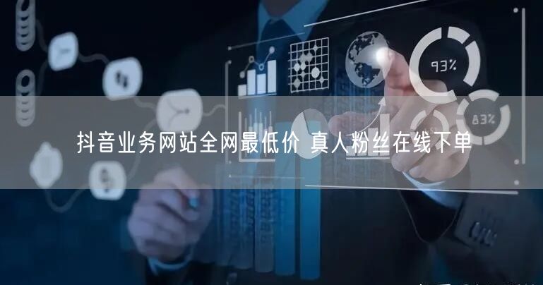 抖音业务网站全网最低价 真人粉丝在线下单