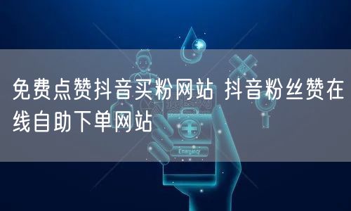 免费点赞抖音买粉网站 抖音粉丝赞在线自助下单网站