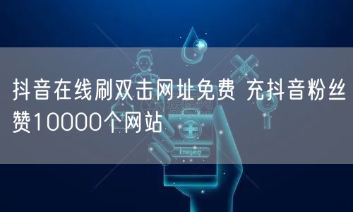抖音在线刷双击网址免费 充抖音粉丝赞10000个网站