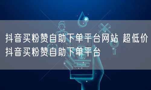 抖音买粉赞自助下单平台网站 超低价抖音买粉赞自助下单平台