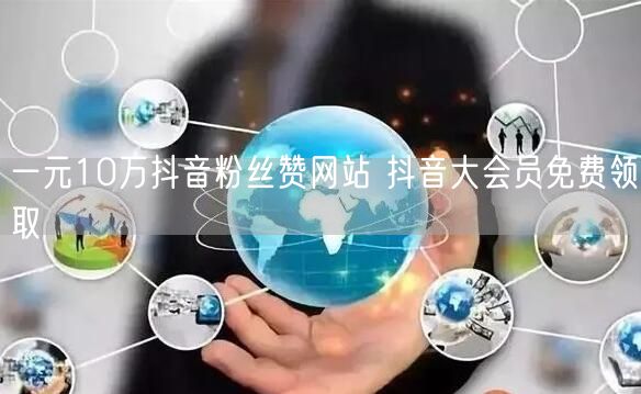 一元10万抖音粉丝赞网站 抖音大会员免费领取