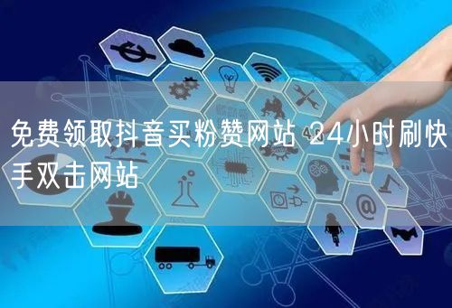 免费领取抖音买粉赞网站 24小时刷快手双击网站