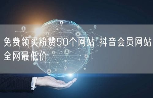 免费领买粉赞50个网站 抖音会员网站全网最低价