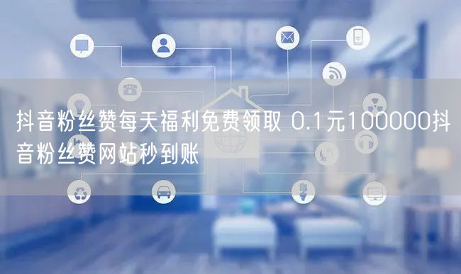 抖音粉丝赞每天福利免费领取 0.1元100000抖音粉丝赞网站秒到账