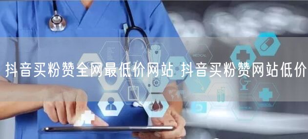 抖音买粉赞全网最低价网站 抖音买粉赞网站低价