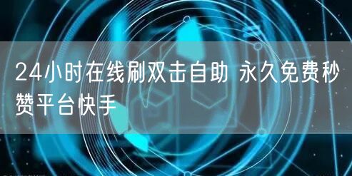 24小时在线刷双击自助 永久免费秒赞平台快手