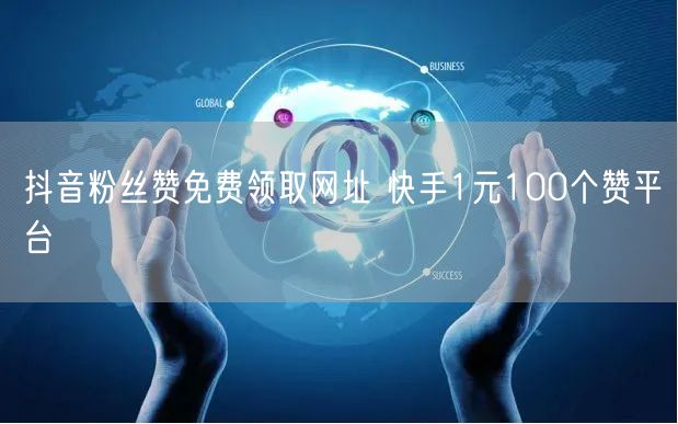 抖音粉丝赞免费领取网址 快手1元100个赞平台