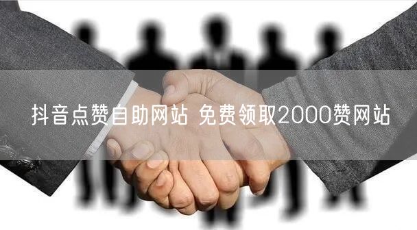 抖音点赞自助网站 免费领取2000赞网站