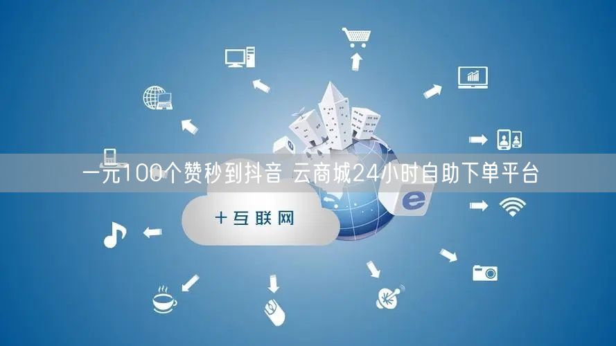 一元100个赞秒到抖音 云商城24小时自助下单平台