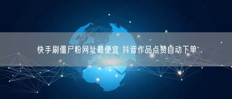 快手刷僵尸粉网址最便宜 抖音作品点赞自动下单