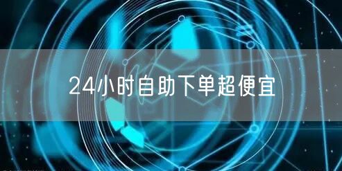 24小时自助下单超便宜