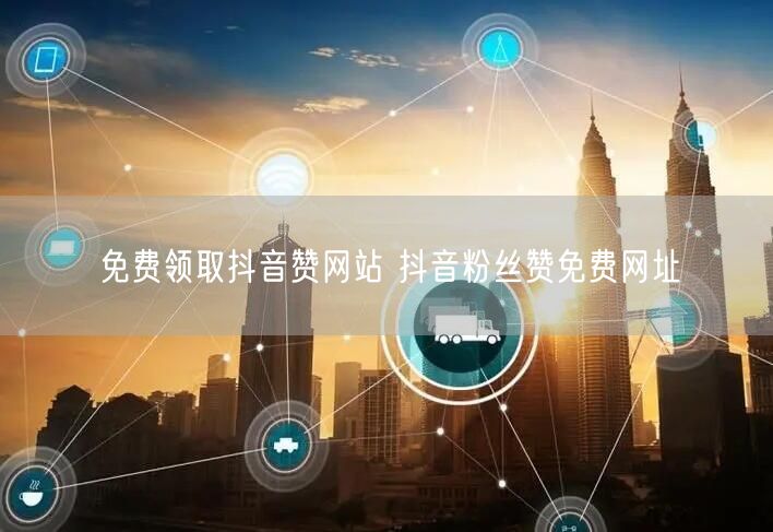 免费领取抖音赞网站 抖音粉丝赞免费网址