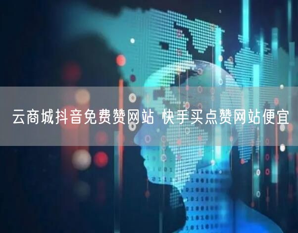 云商城抖音免费赞网站 快手买点赞网站便宜